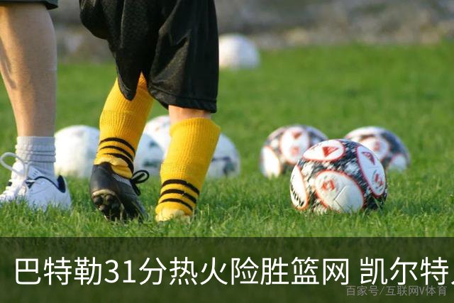 巴特勒31分热火险胜篮网 凯尔特人送猛龙4连败