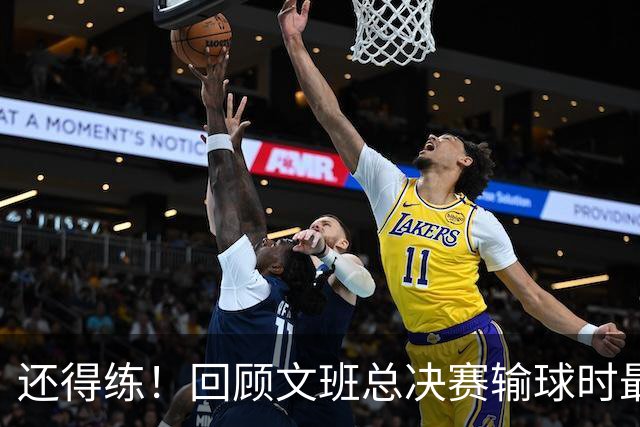 还得练！回顾文班总决赛输球时最后2分钟表现：基本全是打铁&失误